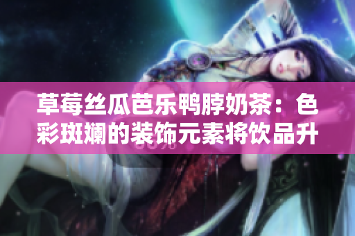 草莓丝瓜芭乐鸭脖奶茶：色彩斑斓的装饰元素将饮品升级