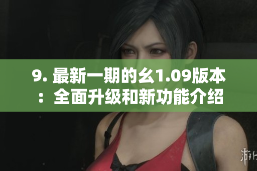 9. 最新一期的幺1.09版本：全面升级和新功能介绍