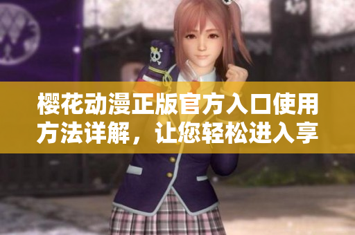 樱花动漫正版官方入口使用方法详解，让您轻松进入享受正版动漫资源