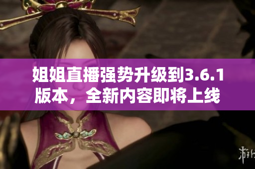 姐姐直播强势升级到3.6.1版本，全新内容即将上线