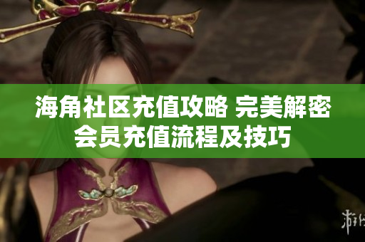 海角社区充值攻略 完美解密会员充值流程及技巧