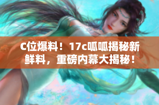 C位爆料！17c呱呱揭秘新鲜料，重磅内幕大揭秘！