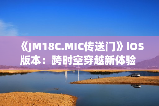 《JM18C.MIC传送门》iOS版本：跨时空穿越新体验 