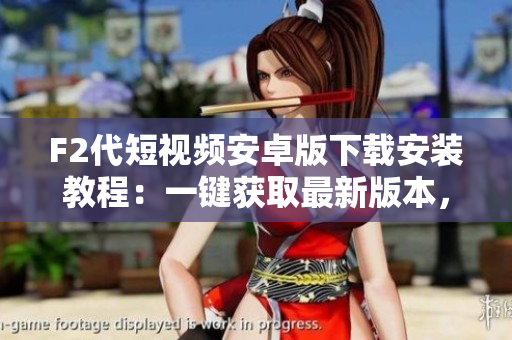 F2代短视频安卓版下载安装教程：一键获取最新版本，操作简便易懂，让你轻松畅享精彩视频创作。