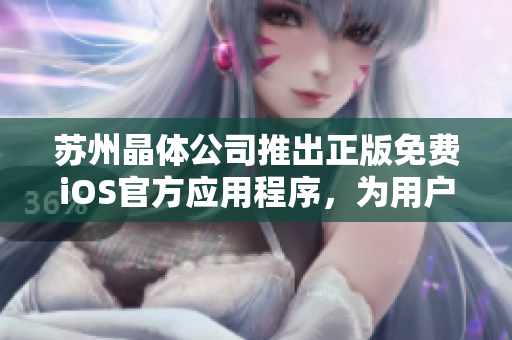 苏州晶体公司推出正版免费iOS官方应用程序，为用户带来全新体验