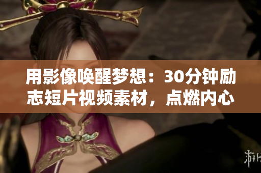 用影像唤醒梦想：30分钟励志短片视频素材，点燃内心火焰，激发动力，激励前行。