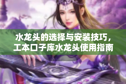 水龙头的选择与安装技巧，工本口子库水龙头使用指南