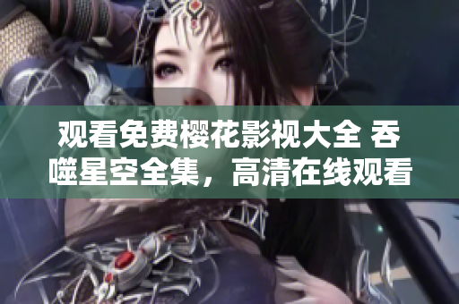 观看免费樱花影视大全 吞噬星空全集，高清在线观看新番动画剧场版