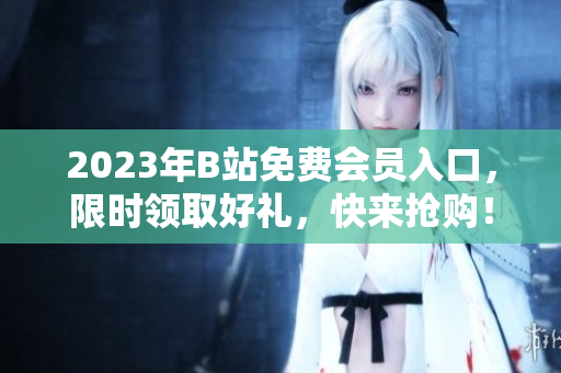 2023年B站免费会员入口，限时领取好礼，快来抢购！