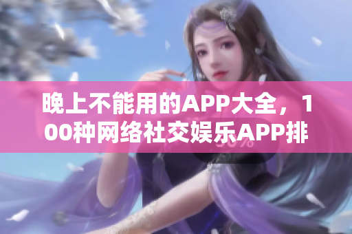 晚上不能用的APP大全，100种网络社交娱乐APP排行榜