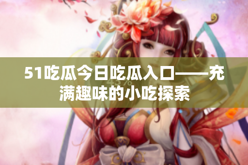 51吃瓜今日吃瓜入口——充满趣味的小吃探索