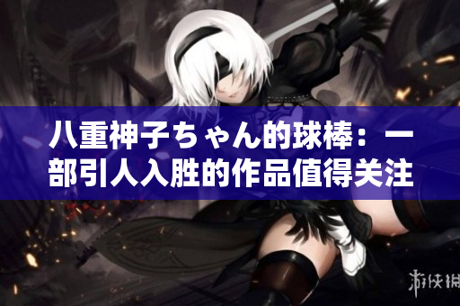 八重神子ちゃん的球棒：一部引人入胜的作品值得关注