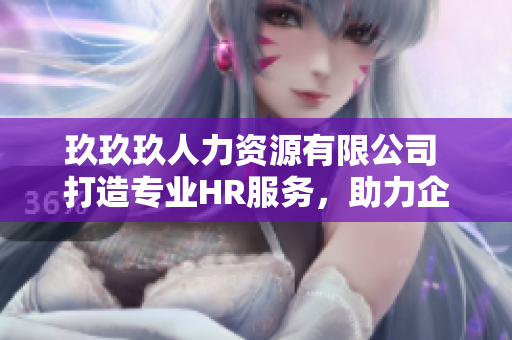 玖玖玖人力资源有限公司 打造专业HR服务，助力企业招聘与培训管理