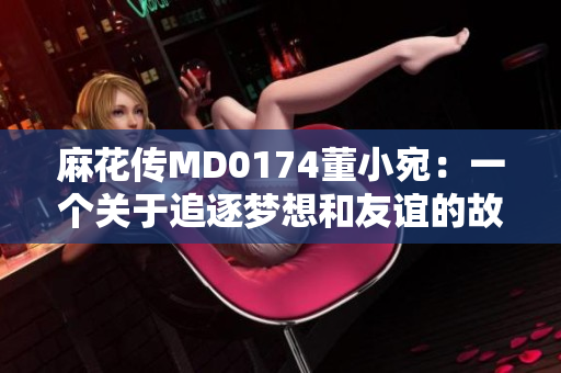 麻花传MD0174董小宛：一个关于追逐梦想和友谊的故事