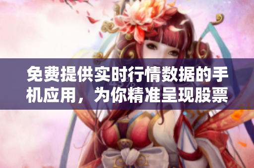 免费提供实时行情数据的手机应用，为你精准呈现股票市场最新动态