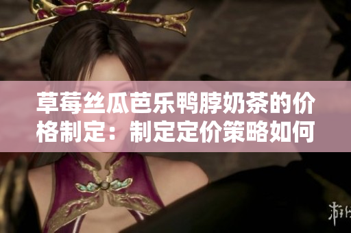 草莓丝瓜芭乐鸭脖奶茶的价格制定：制定定价策略如何吸引顾客，实现产品市场化推广
