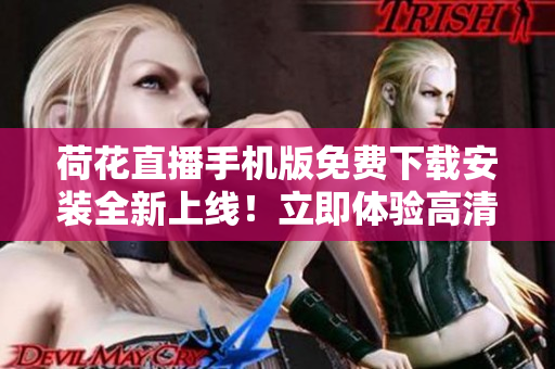 荷花直播手机版免费下载安装全新上线！立即体验高清直播，随时随地畅享精彩内容