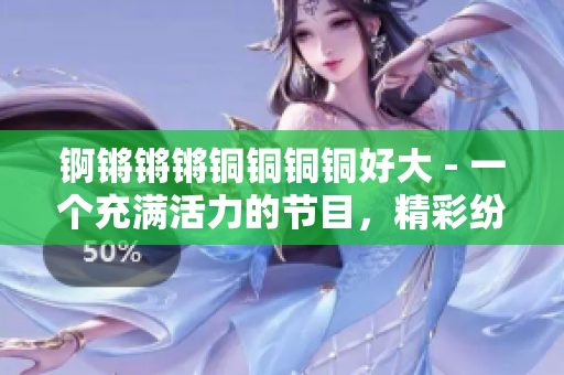 锕锵锵锵铜铜铜铜好大 - 一个充满活力的节目，精彩纷呈，新颖有趣。