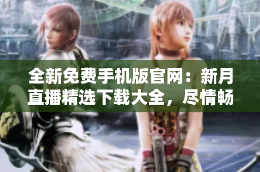 全新免费手机版官网：新月直播精选下载大全，尽情畅享！
