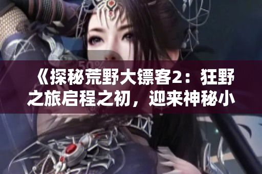 《探秘荒野大镖客2：狂野之旅启程之初，迎来神秘小姐姐的带领与挑战》