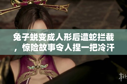 兔子蜕变成人形后遭蛇拦截，惊险故事令人捏一把冷汗