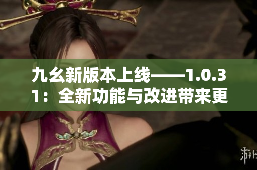 九幺新版本上线——1.0.31：全新功能与改进带来更优用户体验