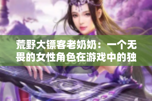 荒野大镖客老奶奶：一个无畏的女性角色在游戏中的独特魅力