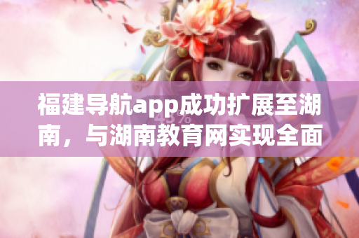 福建导航app成功扩展至湖南，与湖南教育网实现全面导入