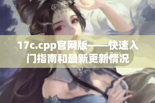 17c.cpp官网版——快速入门指南和最新更新情况