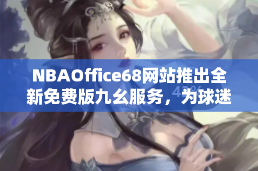 NBAOffice68网站推出全新免费版九幺服务，为球迷带来全新体验