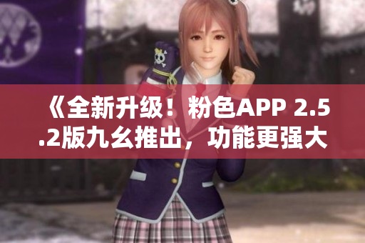 《全新升级！粉色APP 2.5.2版九幺推出，功能更强大，用心呵护用户体验》