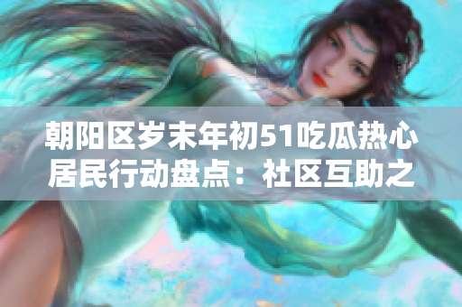 朝阳区岁末年初51吃瓜热心居民行动盘点：社区互助之情温暖年度回顾