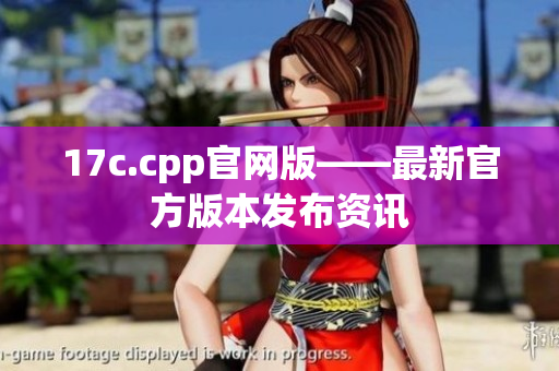 17c.cpp官网版——最新官方版本发布资讯