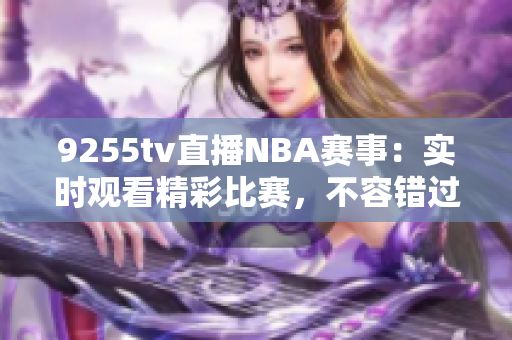 9255tv直播NBA赛事：实时观看精彩比赛，不容错过
