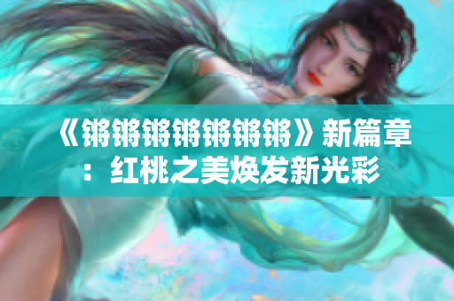 《锵锵锵锵锵锵锵》新篇章：红桃之美焕发新光彩
