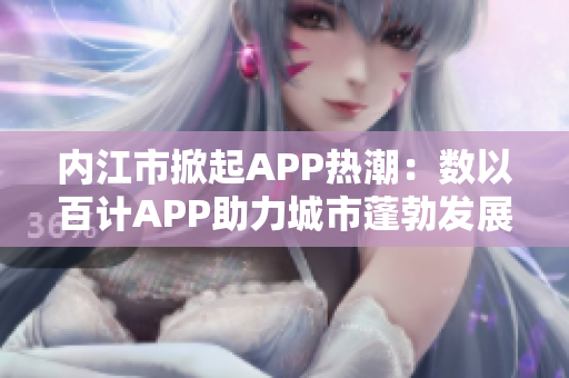 内江市掀起APP热潮：数以百计APP助力城市蓬勃发展