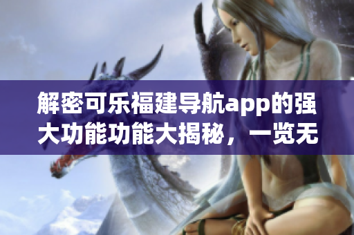 解密可乐福建导航app的强大功能功能大揭秘，一览无余