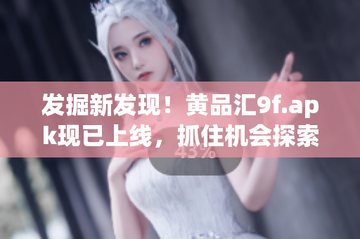 发掘新发现！黄品汇9f.apk现已上线，抓住机会探索无限价值
