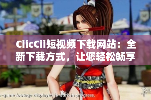 CiicCii短视频下载网站：全新下载方式，让您轻松畅享精彩短视频