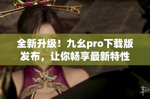 全新升级！九幺pro下载版发布，让你畅享最新特性