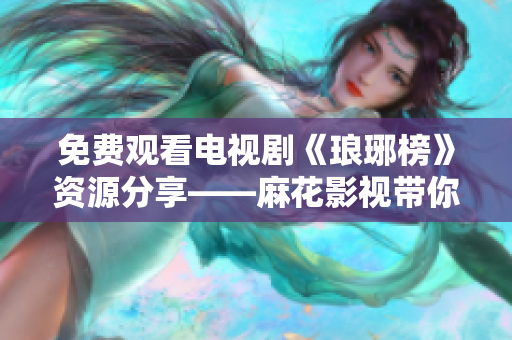 免费观看电视剧《琅琊榜》资源分享——麻花影视带你畅享古装剧精彩剧情