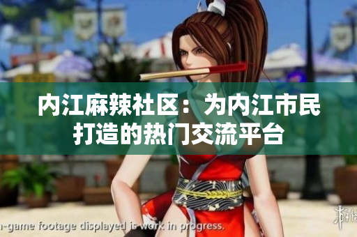 内江麻辣社区：为内江市民打造的热门交流平台