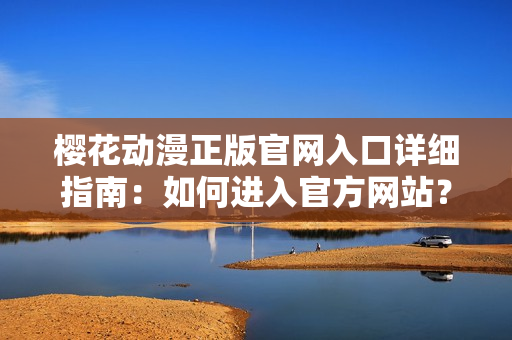樱花动漫正版官网入口详细指南：如何进入官方网站？