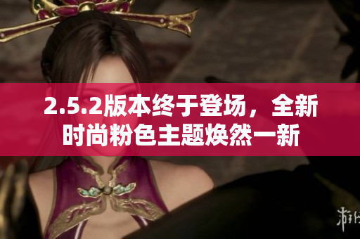 2.5.2版本终于登场，全新时尚粉色主题焕然一新