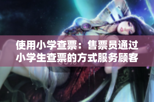 使用小学查票：售票员通过小学生查票的方式服务顾客