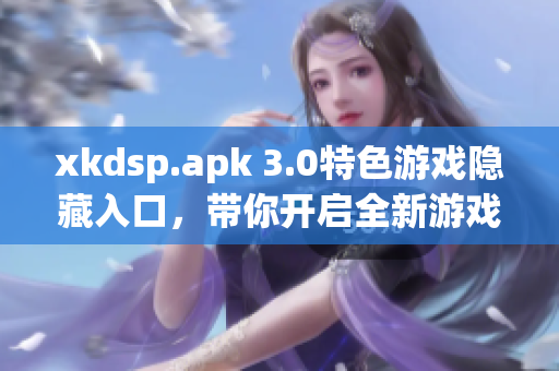 xkdsp.apk 3.0特色游戏隐藏入口，带你开启全新游戏体验
