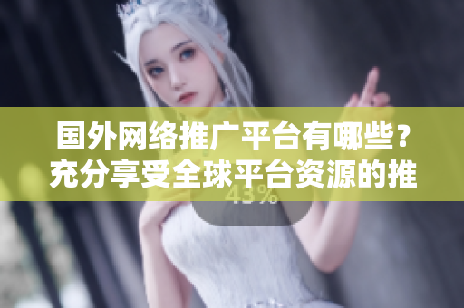 国外网络推广平台有哪些？充分享受全球平台资源的推广利器.