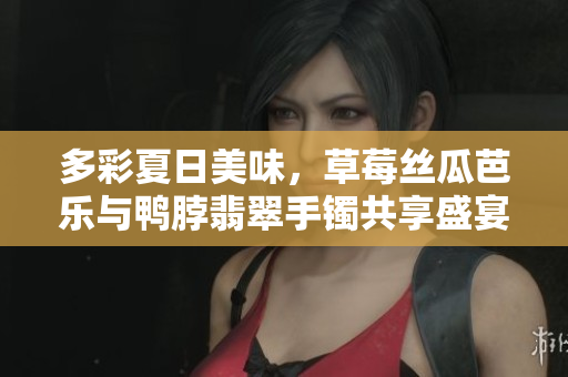 多彩夏日美味，草莓丝瓜芭乐与鸭脖翡翠手镯共享盛宴