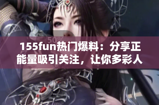 155fun热门爆料：分享正能量吸引关注，让你多彩人生变得更有趣