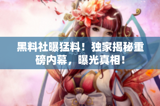 黑料社曝猛料！独家揭秘重磅内幕，曝光真相！